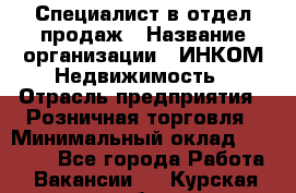 Специалист в отдел продаж › Название организации ­ ИНКОМ-Недвижимость › Отрасль предприятия ­ Розничная торговля › Минимальный оклад ­ 60 000 - Все города Работа » Вакансии   . Курская обл.